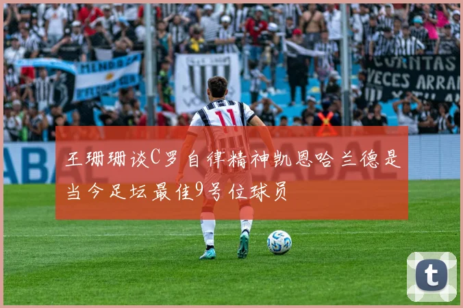 王珊珊谈C罗自律精神凯恩哈兰德是当今足坛最佳9号位球员