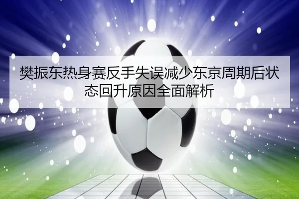 樊振东热身赛反手失误减少东京周期后状态回升原因全面解析