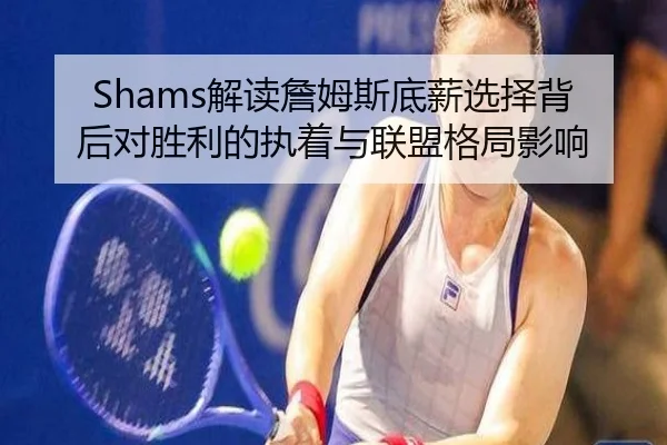 Shams解读詹姆斯底薪选择背后对胜利的执着与联盟格局影响