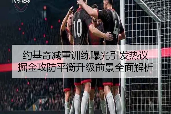 约基奇减重训练曝光引发热议 掘金攻防平衡升级前景全面解析