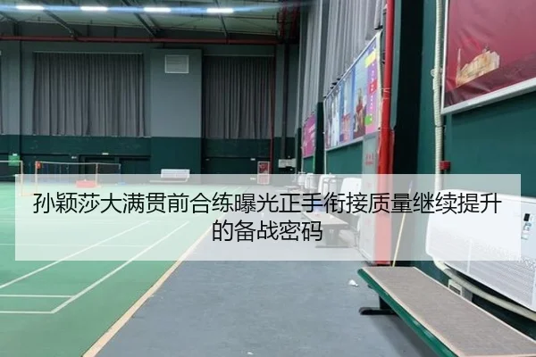 孙颖莎大满贯前合练曝光正手衔接质量继续提升的备战密码
