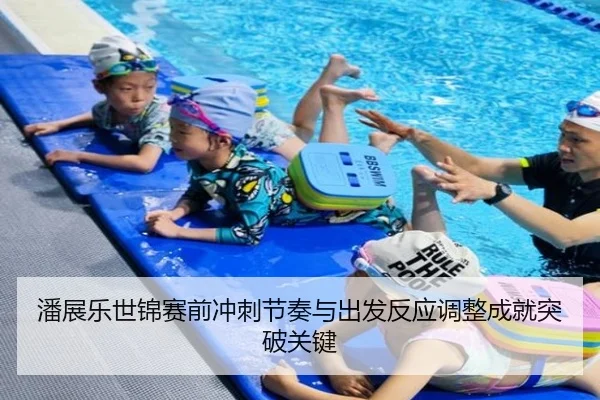 潘展乐世锦赛前冲刺节奏与出发反应调整成就突破关键