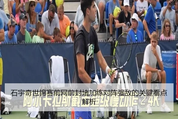 石宇奇世锦赛前网前封堵加练对阵强敌的关键看点解析